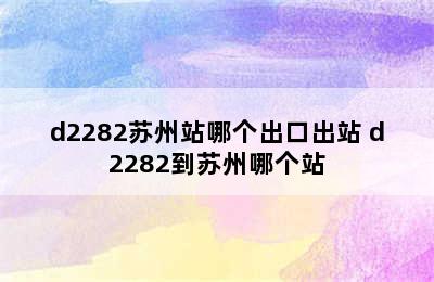 d2282苏州站哪个出口出站 d2282到苏州哪个站